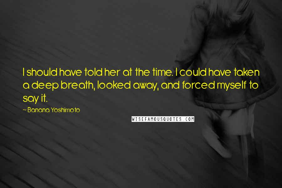 Banana Yoshimoto Quotes: I should have told her at the time. I could have taken a deep breath, looked away, and forced myself to say it.