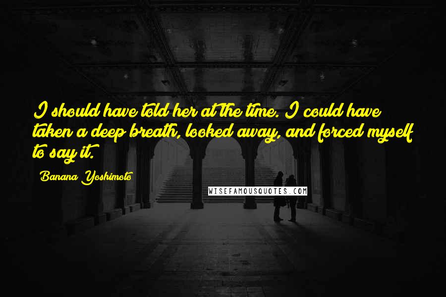 Banana Yoshimoto Quotes: I should have told her at the time. I could have taken a deep breath, looked away, and forced myself to say it.