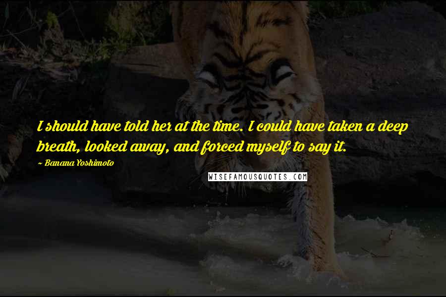 Banana Yoshimoto Quotes: I should have told her at the time. I could have taken a deep breath, looked away, and forced myself to say it.