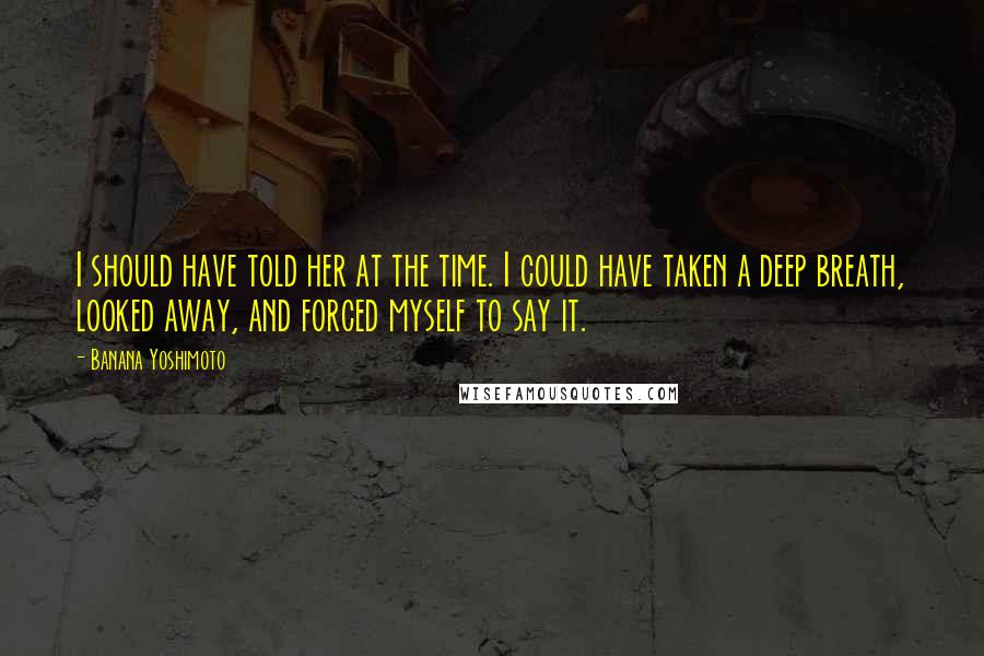 Banana Yoshimoto Quotes: I should have told her at the time. I could have taken a deep breath, looked away, and forced myself to say it.