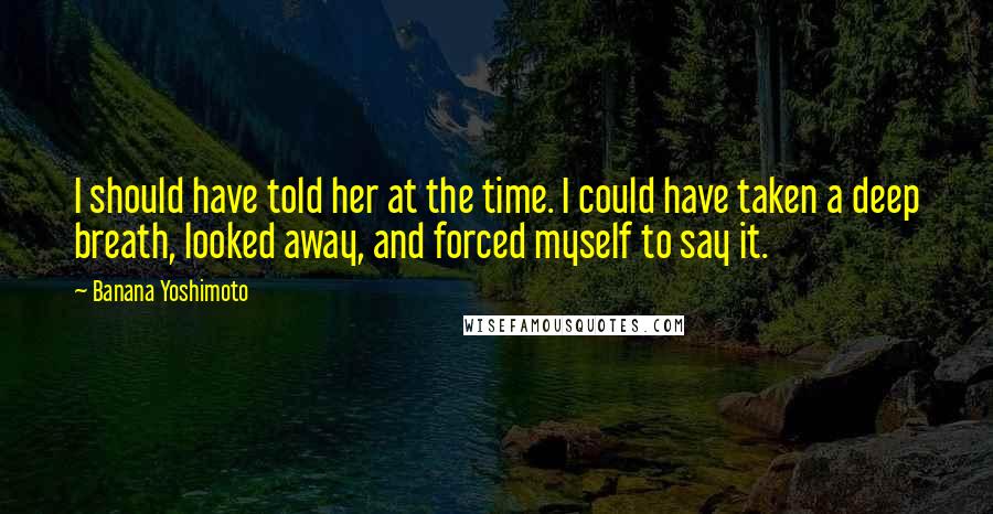 Banana Yoshimoto Quotes: I should have told her at the time. I could have taken a deep breath, looked away, and forced myself to say it.