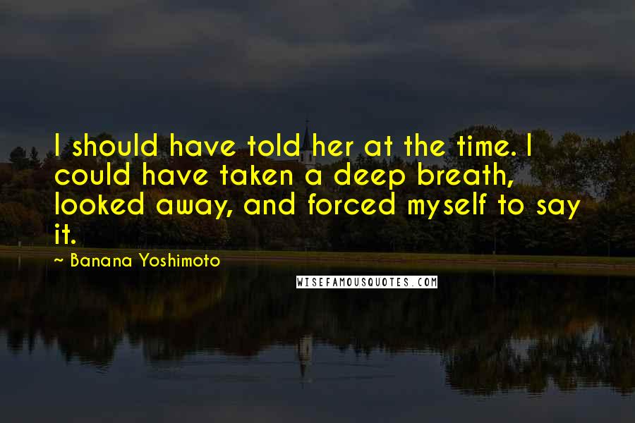 Banana Yoshimoto Quotes: I should have told her at the time. I could have taken a deep breath, looked away, and forced myself to say it.