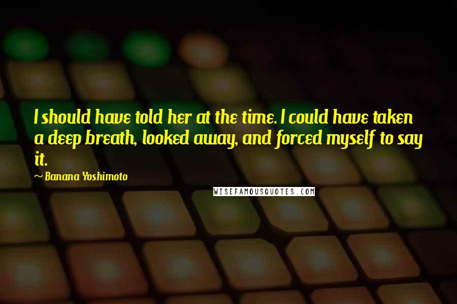 Banana Yoshimoto Quotes: I should have told her at the time. I could have taken a deep breath, looked away, and forced myself to say it.