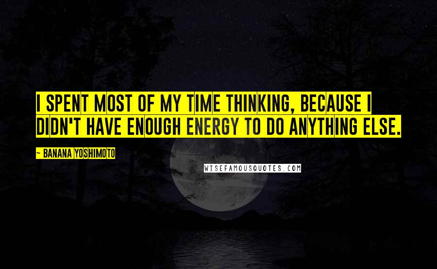 Banana Yoshimoto Quotes: I spent most of my time thinking, because I didn't have enough energy to do anything else.