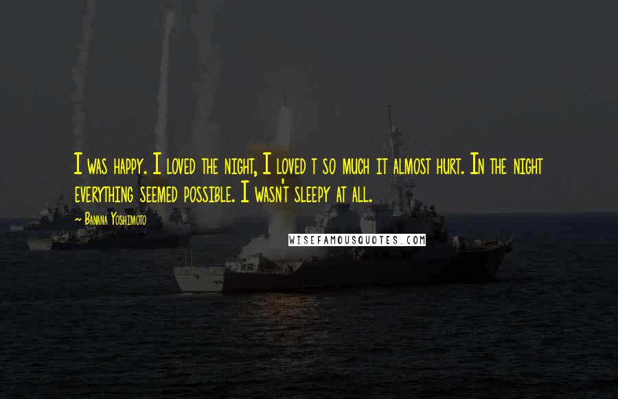 Banana Yoshimoto Quotes: I was happy. I loved the night, I loved t so much it almost hurt. In the night everything seemed possible. I wasn't sleepy at all.