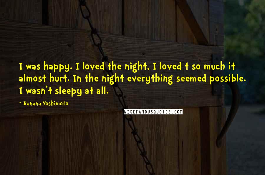Banana Yoshimoto Quotes: I was happy. I loved the night, I loved t so much it almost hurt. In the night everything seemed possible. I wasn't sleepy at all.
