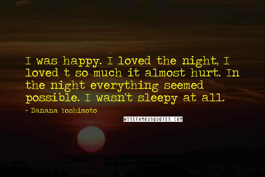Banana Yoshimoto Quotes: I was happy. I loved the night, I loved t so much it almost hurt. In the night everything seemed possible. I wasn't sleepy at all.