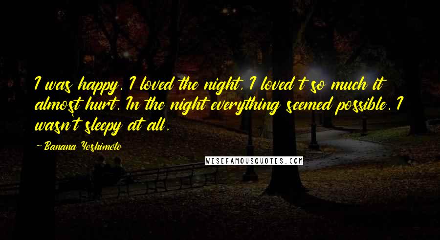 Banana Yoshimoto Quotes: I was happy. I loved the night, I loved t so much it almost hurt. In the night everything seemed possible. I wasn't sleepy at all.