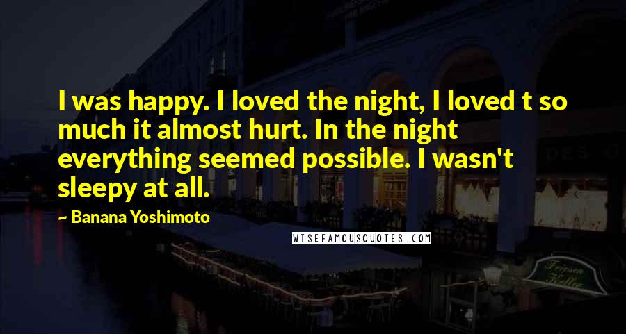 Banana Yoshimoto Quotes: I was happy. I loved the night, I loved t so much it almost hurt. In the night everything seemed possible. I wasn't sleepy at all.