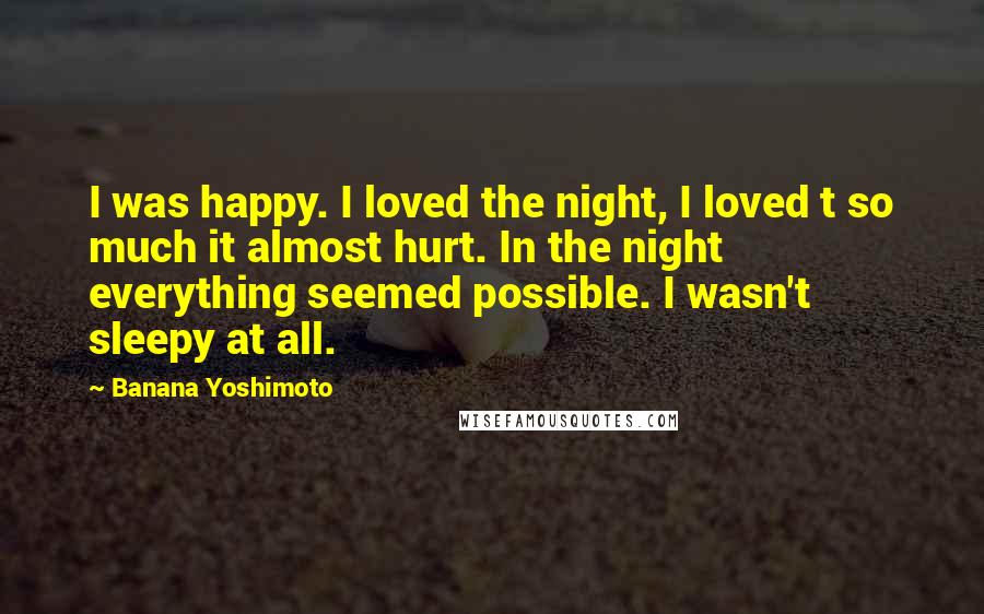 Banana Yoshimoto Quotes: I was happy. I loved the night, I loved t so much it almost hurt. In the night everything seemed possible. I wasn't sleepy at all.