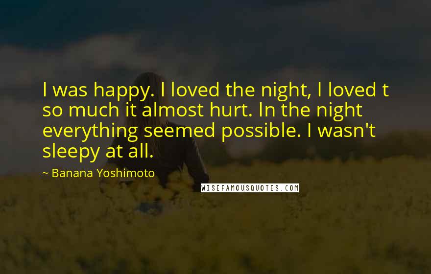 Banana Yoshimoto Quotes: I was happy. I loved the night, I loved t so much it almost hurt. In the night everything seemed possible. I wasn't sleepy at all.