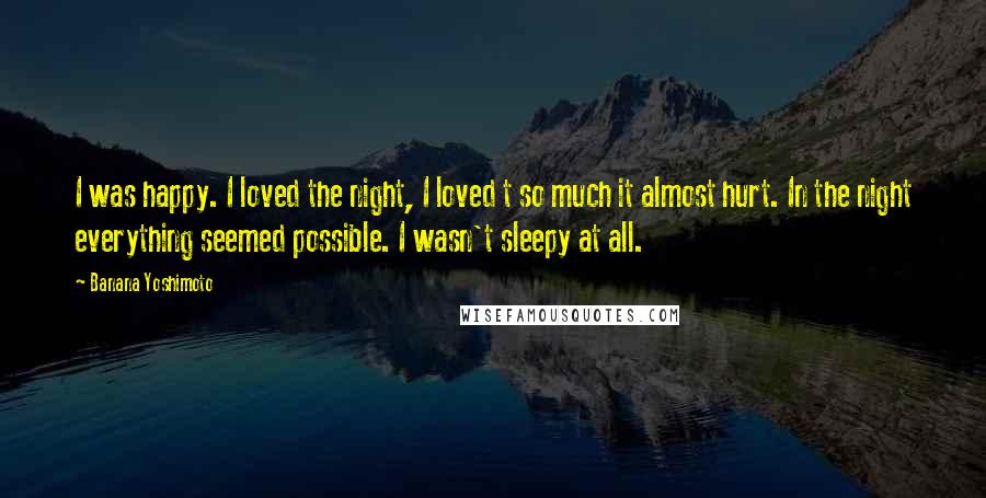 Banana Yoshimoto Quotes: I was happy. I loved the night, I loved t so much it almost hurt. In the night everything seemed possible. I wasn't sleepy at all.