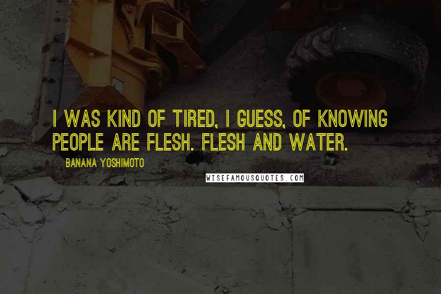 Banana Yoshimoto Quotes: I was kind of tired, I guess, of knowing people are flesh. Flesh and water.
