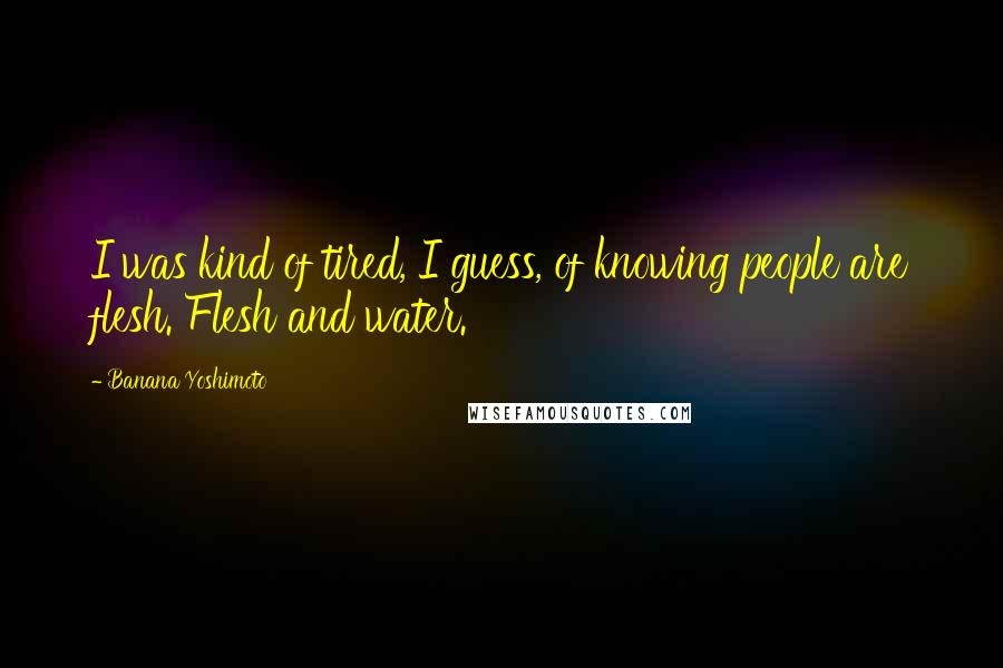 Banana Yoshimoto Quotes: I was kind of tired, I guess, of knowing people are flesh. Flesh and water.