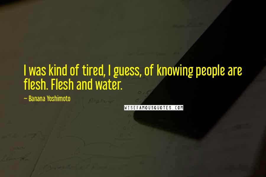 Banana Yoshimoto Quotes: I was kind of tired, I guess, of knowing people are flesh. Flesh and water.