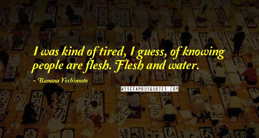 Banana Yoshimoto Quotes: I was kind of tired, I guess, of knowing people are flesh. Flesh and water.