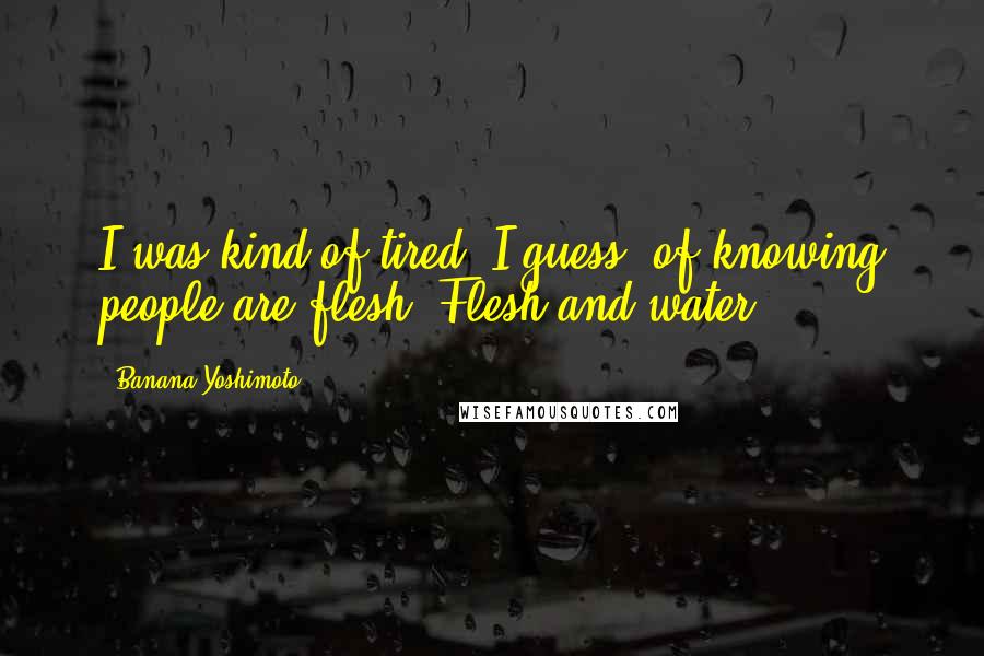 Banana Yoshimoto Quotes: I was kind of tired, I guess, of knowing people are flesh. Flesh and water.