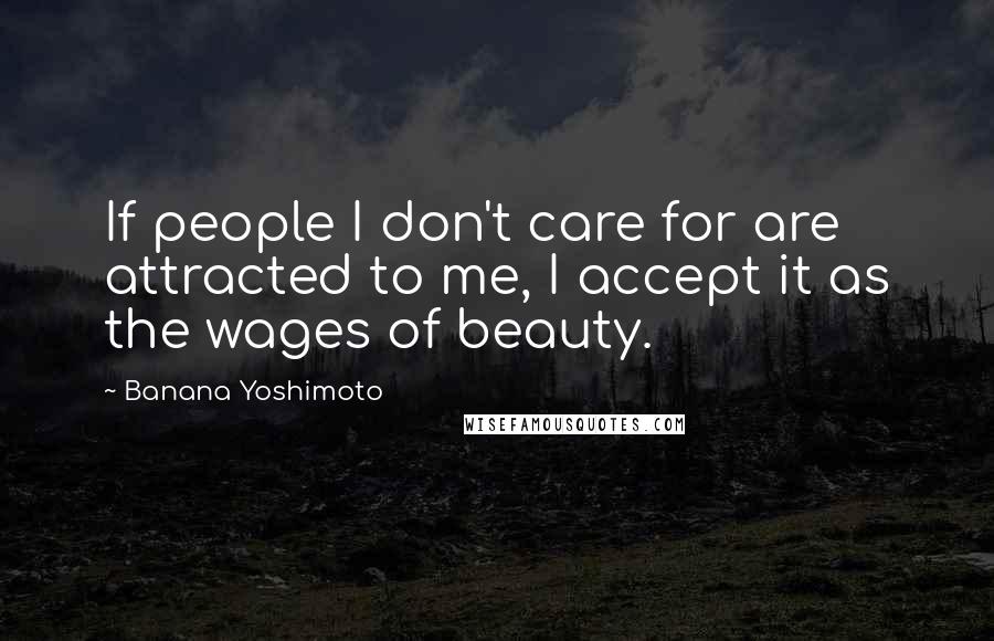 Banana Yoshimoto Quotes: If people I don't care for are attracted to me, I accept it as the wages of beauty.
