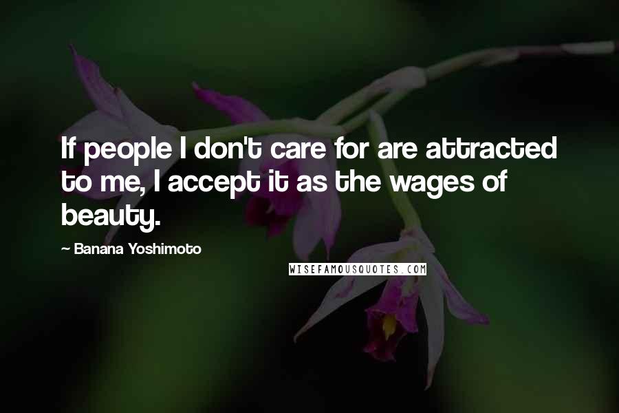Banana Yoshimoto Quotes: If people I don't care for are attracted to me, I accept it as the wages of beauty.