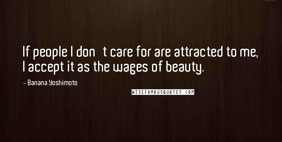 Banana Yoshimoto Quotes: If people I don't care for are attracted to me, I accept it as the wages of beauty.