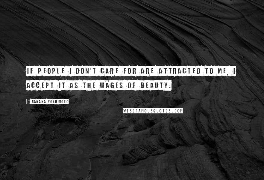 Banana Yoshimoto Quotes: If people I don't care for are attracted to me, I accept it as the wages of beauty.