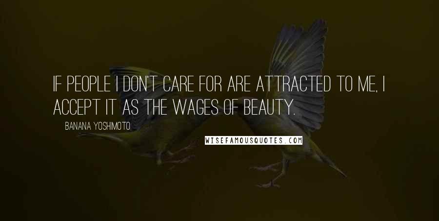 Banana Yoshimoto Quotes: If people I don't care for are attracted to me, I accept it as the wages of beauty.