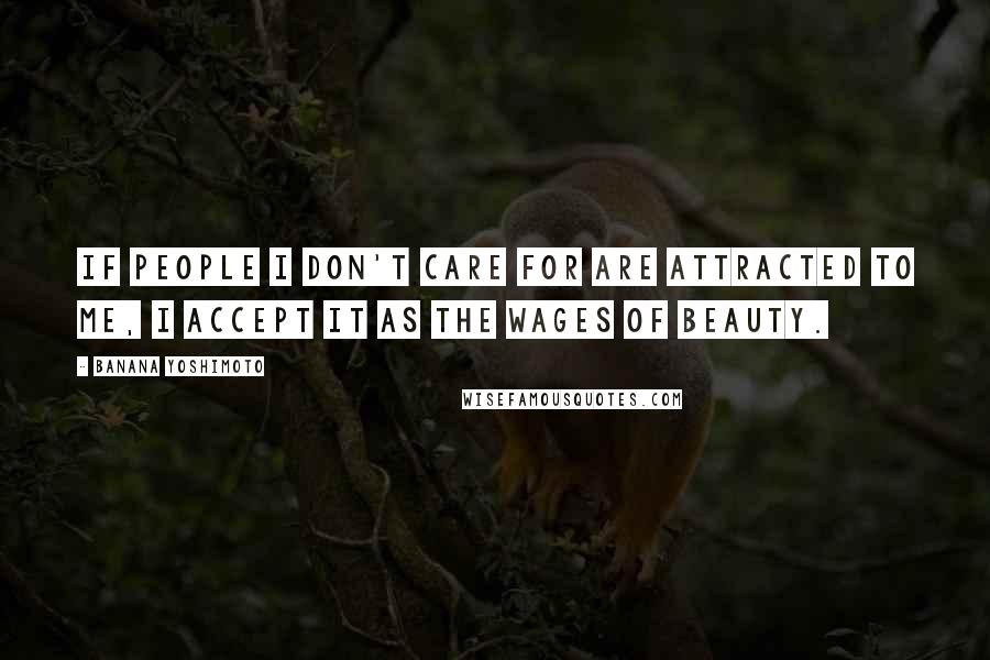 Banana Yoshimoto Quotes: If people I don't care for are attracted to me, I accept it as the wages of beauty.