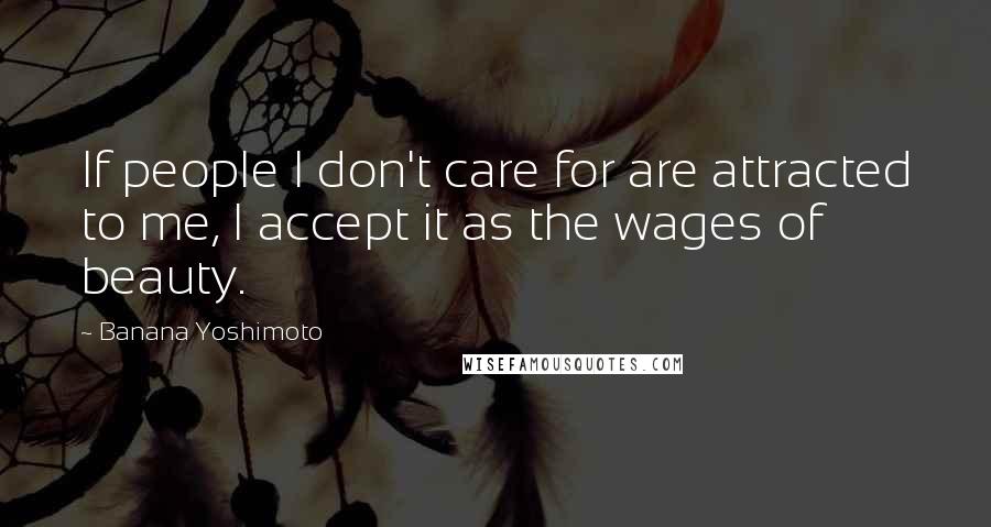 Banana Yoshimoto Quotes: If people I don't care for are attracted to me, I accept it as the wages of beauty.