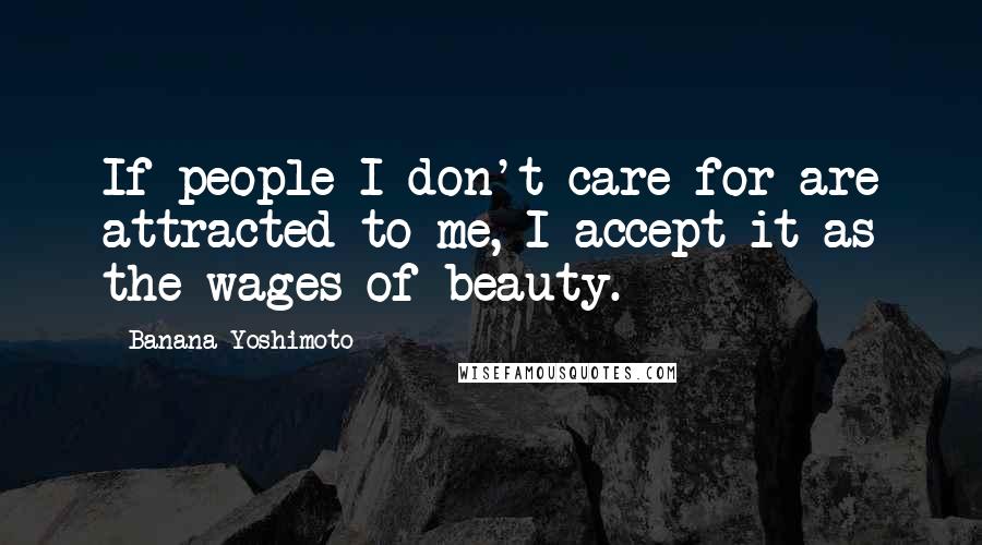 Banana Yoshimoto Quotes: If people I don't care for are attracted to me, I accept it as the wages of beauty.
