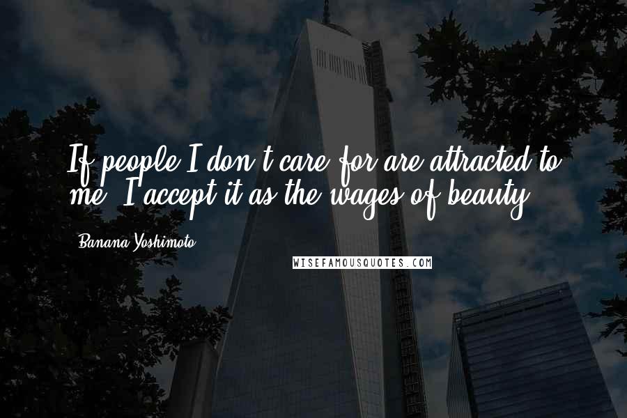 Banana Yoshimoto Quotes: If people I don't care for are attracted to me, I accept it as the wages of beauty.