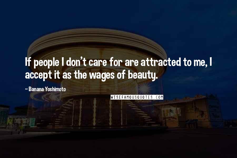 Banana Yoshimoto Quotes: If people I don't care for are attracted to me, I accept it as the wages of beauty.