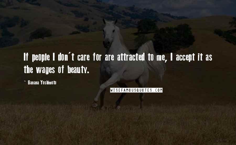 Banana Yoshimoto Quotes: If people I don't care for are attracted to me, I accept it as the wages of beauty.