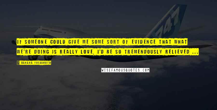 Banana Yoshimoto Quotes: If someone could give me some sort of evidence that what we're doing is really love, I'd be so tremendously relieved ...