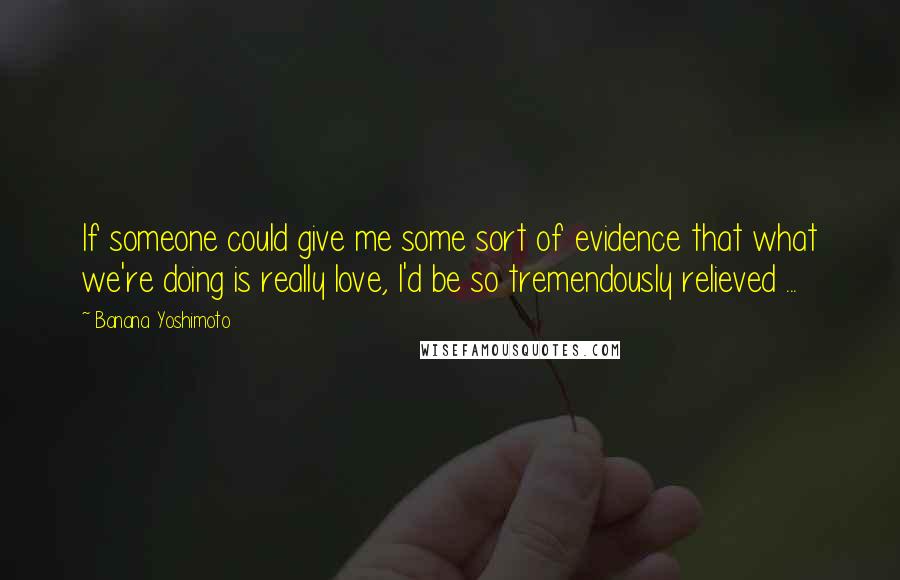 Banana Yoshimoto Quotes: If someone could give me some sort of evidence that what we're doing is really love, I'd be so tremendously relieved ...