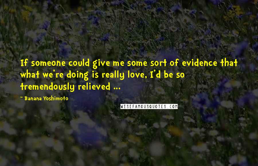 Banana Yoshimoto Quotes: If someone could give me some sort of evidence that what we're doing is really love, I'd be so tremendously relieved ...