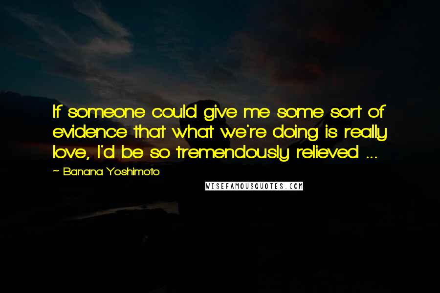 Banana Yoshimoto Quotes: If someone could give me some sort of evidence that what we're doing is really love, I'd be so tremendously relieved ...
