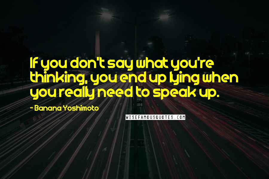 Banana Yoshimoto Quotes: If you don't say what you're thinking, you end up lying when you really need to speak up.