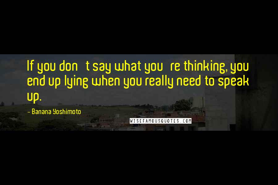 Banana Yoshimoto Quotes: If you don't say what you're thinking, you end up lying when you really need to speak up.