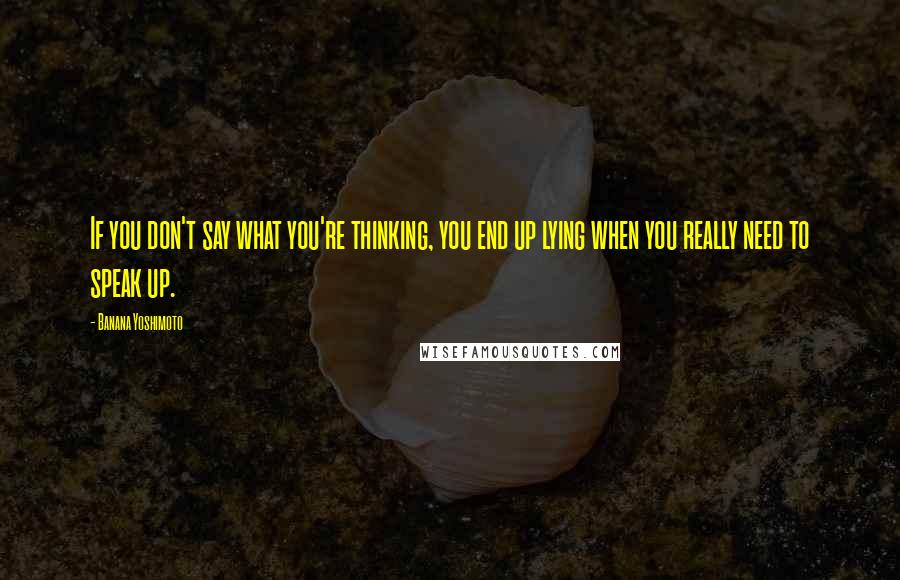 Banana Yoshimoto Quotes: If you don't say what you're thinking, you end up lying when you really need to speak up.