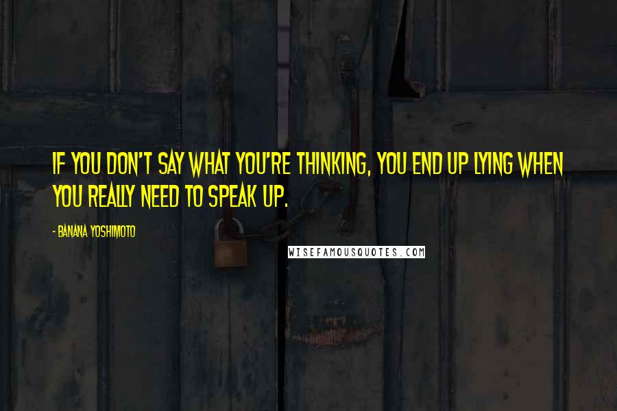 Banana Yoshimoto Quotes: If you don't say what you're thinking, you end up lying when you really need to speak up.