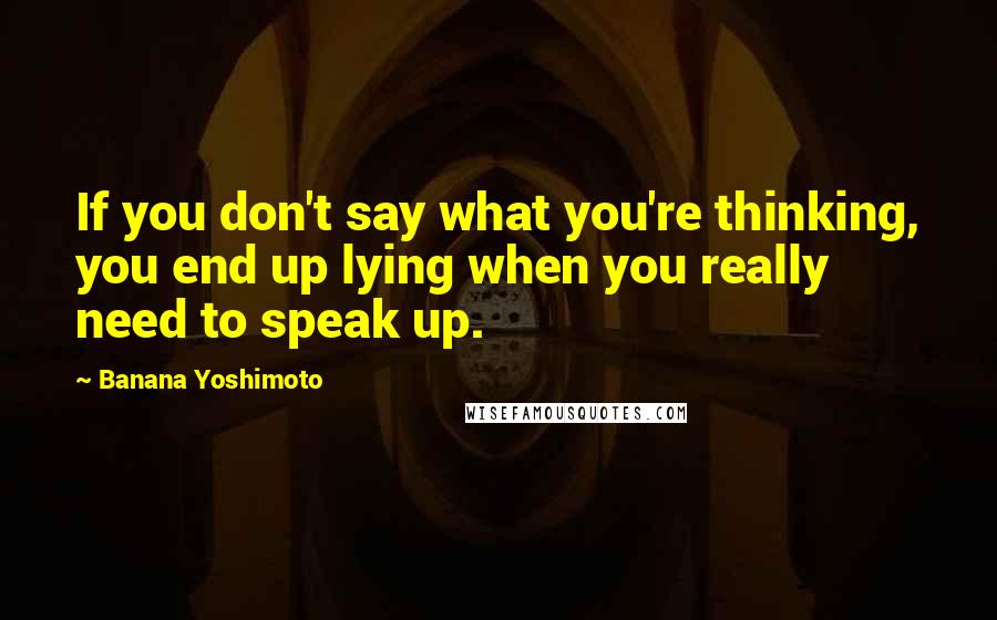 Banana Yoshimoto Quotes: If you don't say what you're thinking, you end up lying when you really need to speak up.