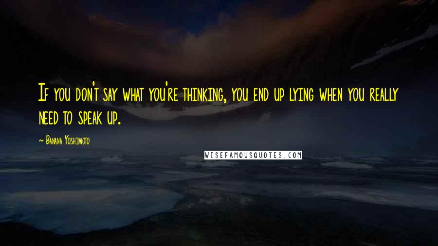 Banana Yoshimoto Quotes: If you don't say what you're thinking, you end up lying when you really need to speak up.