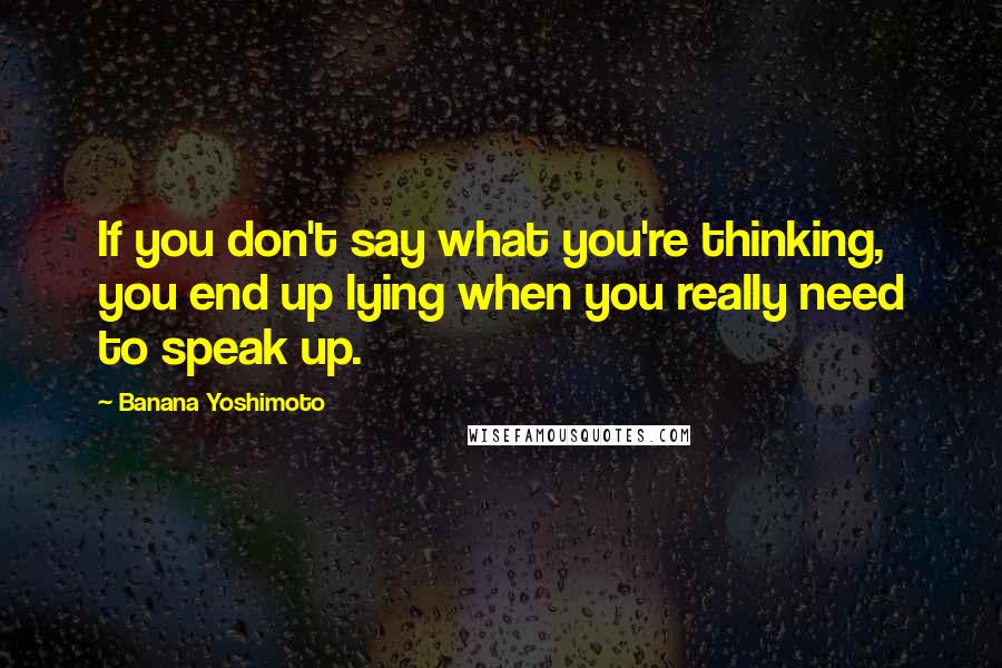 Banana Yoshimoto Quotes: If you don't say what you're thinking, you end up lying when you really need to speak up.