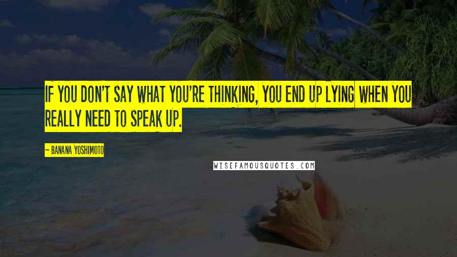 Banana Yoshimoto Quotes: If you don't say what you're thinking, you end up lying when you really need to speak up.