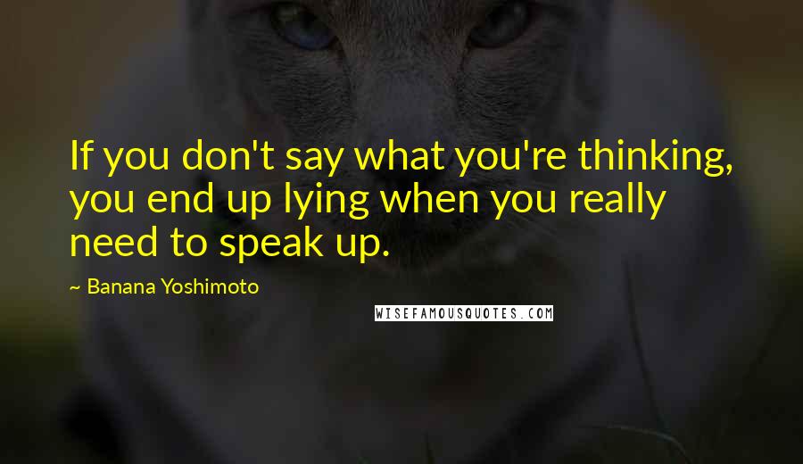 Banana Yoshimoto Quotes: If you don't say what you're thinking, you end up lying when you really need to speak up.