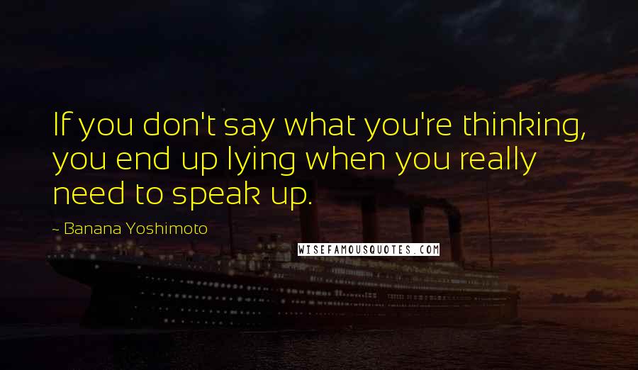 Banana Yoshimoto Quotes: If you don't say what you're thinking, you end up lying when you really need to speak up.