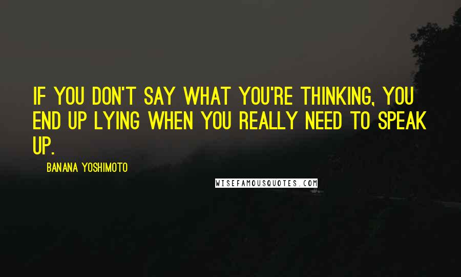 Banana Yoshimoto Quotes: If you don't say what you're thinking, you end up lying when you really need to speak up.