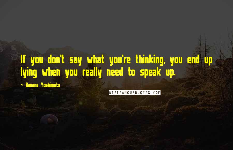 Banana Yoshimoto Quotes: If you don't say what you're thinking, you end up lying when you really need to speak up.