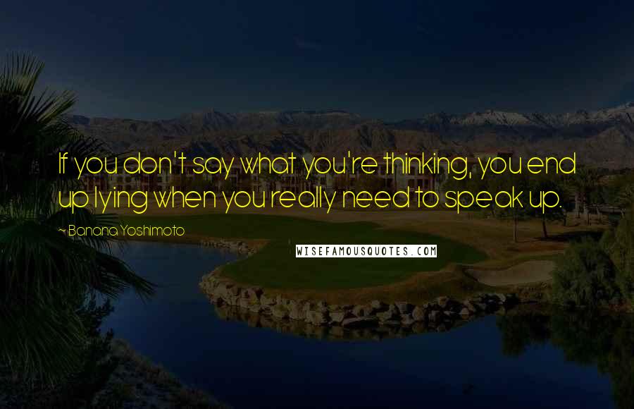 Banana Yoshimoto Quotes: If you don't say what you're thinking, you end up lying when you really need to speak up.