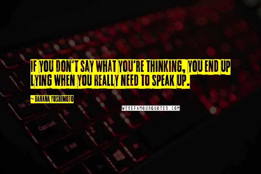 Banana Yoshimoto Quotes: If you don't say what you're thinking, you end up lying when you really need to speak up.